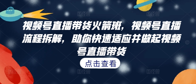 视频号直播带货火箭班,视频号直播流程拆解,助你快速适应并做起视频号直播带货| 鹿鸣网创