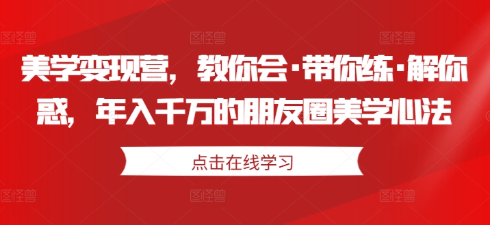 美学变现营,教你会·带你练·解你惑,年入千万的朋友圈美学心法| 鹿鸣网创