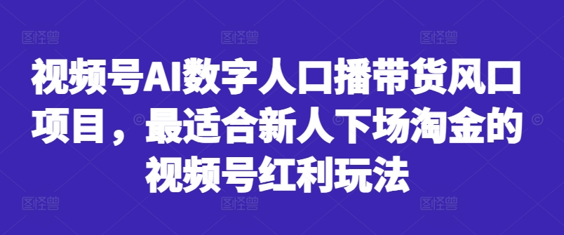 视频号AI数字人口播带货风口项目，最适合新人下场淘金的视频号红利玩法| 鹿鸣网创