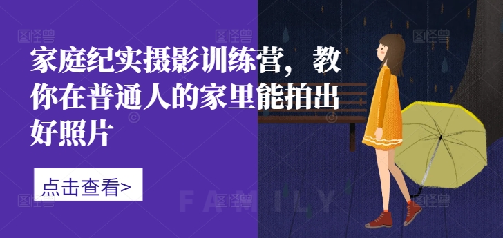 家庭纪实摄影训练营，教你在普通人的家里能拍出好照片| 鹿鸣网创