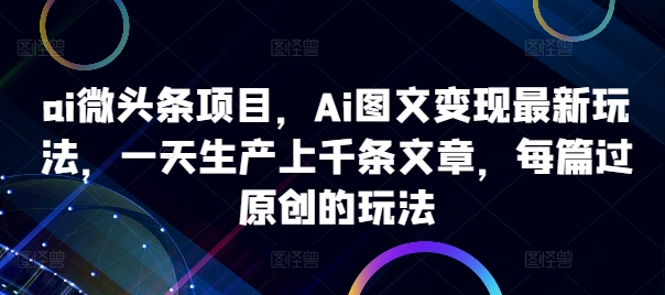 ai微头条项目,Ai图文变现最新玩法,一天生产上千条文章,每篇过原创的玩法| 鹿鸣网创