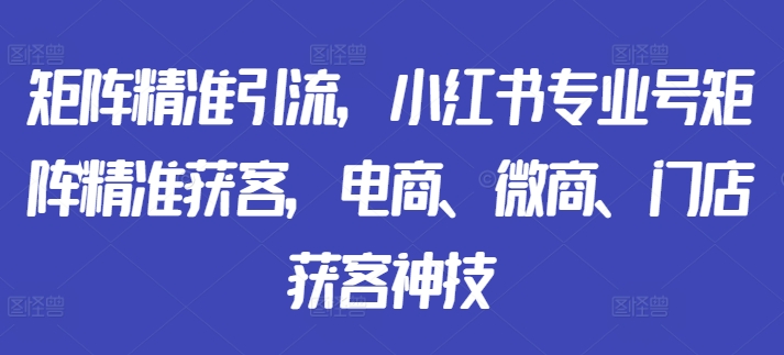 矩阵精准引流,小红书专业号矩阵精准获客,电商、微商、门店获客神技| 鹿鸣网创