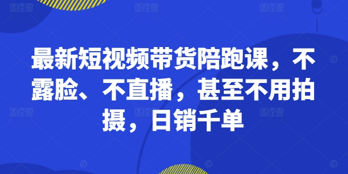 最新短视频带货陪跑课，不露脸、不直播，甚至不用拍摄，日销千单| 鹿鸣网创
