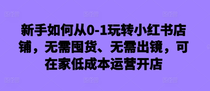 新手如何从0-1玩转小红书店铺,无需囤货、无需出镜,可在家低成本运营开店| 鹿鸣网创