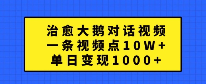 治愈大鹅对话视频,一条视频点赞 10W+,单日变现1k+【揭秘】| 鹿鸣网创