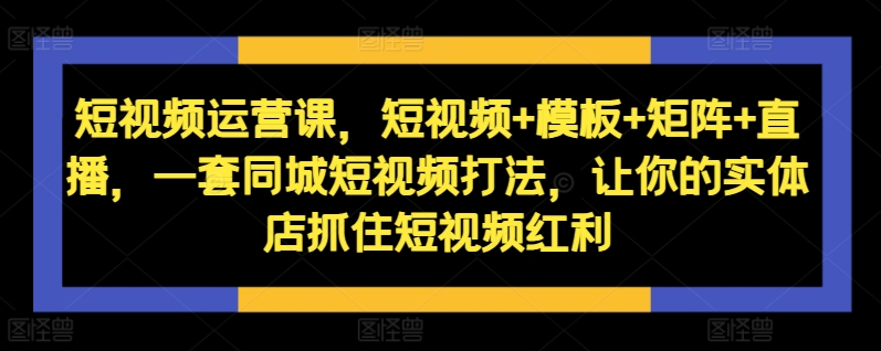 短视频运营课，短视频+模板+矩阵+直播，一套同城短视频打法，让你的实体店抓住短视频红利| 鹿鸣网创