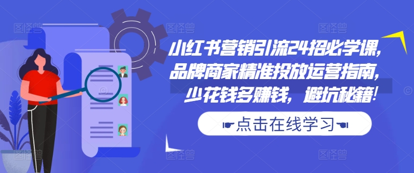 小红书营销引流24招必学课,品牌商家精准投放运营指南,少花钱多赚钱,避坑秘籍!| 鹿鸣网创