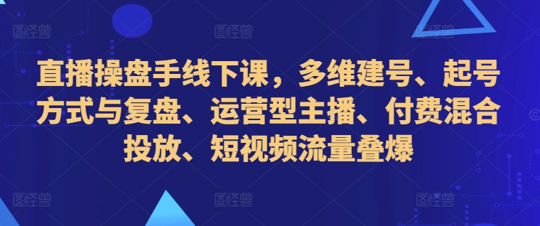 直播操盘手线下课，多维建号、起号方式与复盘、运营型主播、付费混合投放、短视频流量叠爆| 鹿鸣网创