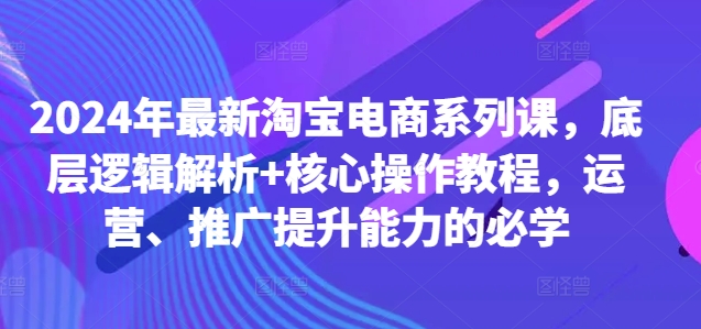 2024年最新淘宝电商系列课，底层逻辑解析+核心操作教程，运营、推广提升能力的必学| 鹿鸣网创
