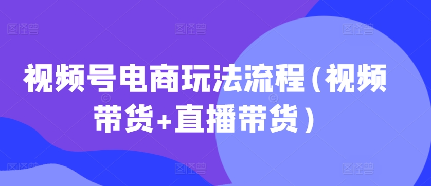 视频号电商玩法流程(视频带货+直播带货)| 鹿鸣网创