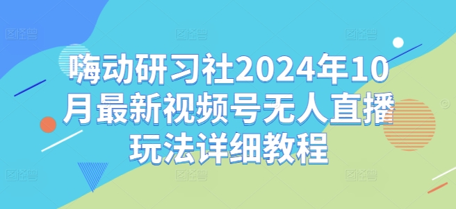 嗨动研习社2024年10月最新视频号无人直播玩法详细教程| 鹿鸣网创