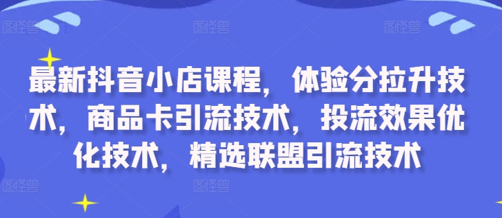 最新抖音小店课程，体验分拉升技术，商品卡引流技术，投流效果优化技术，精选联盟引流技术| 鹿鸣网创