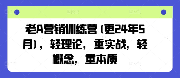 老A营销训练营(更24年10月),轻理论,重实战,轻概念,重本质| 鹿鸣网创