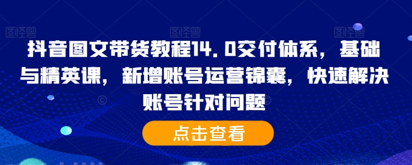 抖音图文带货教程14.0交付体系，基础与精英课，新增账号运营锦囊，快速解决账号针对问题| 鹿鸣网创