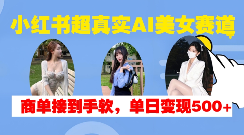 小红书超真实AI美女赛道，商单拿到手软，单日变现500+| 鹿鸣网创
