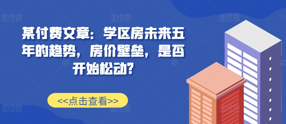 某付费文章：学区房未来五年的趋势，房价壁垒，是否开始松动?| 鹿鸣网创