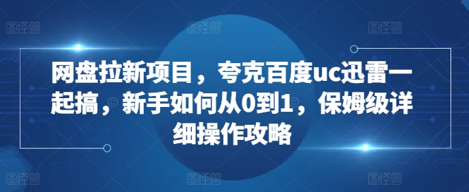 网盘拉新项目，夸克百度uc迅雷一起搞，新手如何从0到1，保姆级详细操作攻略| 鹿鸣网创