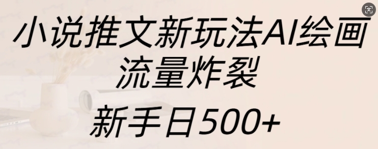 小说推文新玩法AI绘画，流量炸裂，新手日500+【揭秘】| 鹿鸣网创