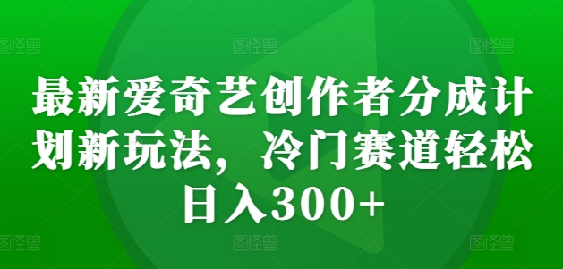 最新爱奇艺创作者分成计划新玩法，冷门赛道轻松日入300+【揭秘】| 鹿鸣网创
