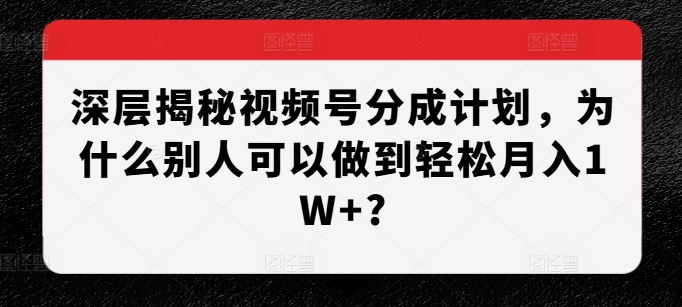 深层揭秘视频号分成计划，为什么别人可以做到轻松月入1W+?| 鹿鸣网创