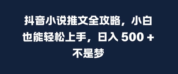 抖音小说推文全攻略，小白也能轻松上手，日入 5张+ 不是梦【揭秘】| 鹿鸣网创