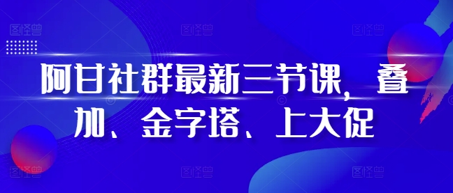 阿甘社群最新三节课，叠加、金字塔、上大促| 鹿鸣网创