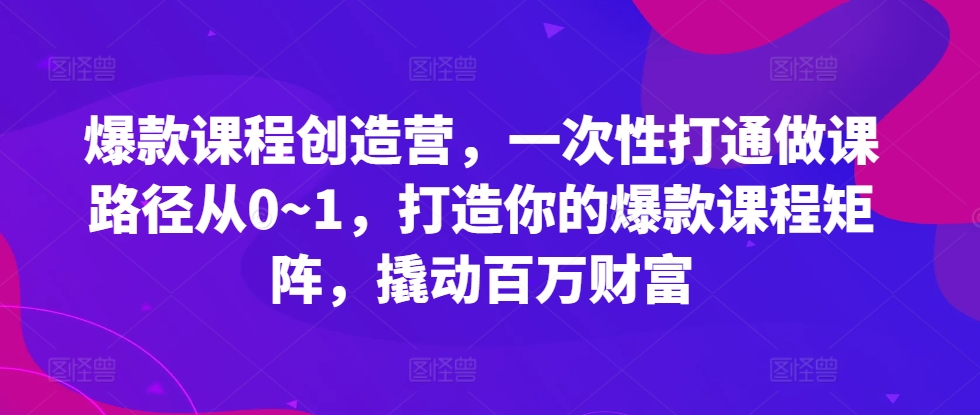 爆款课程创造营,一次性打通做课路径从0~1,打造你的爆款课程矩阵,撬动百万财富| 鹿鸣网创
