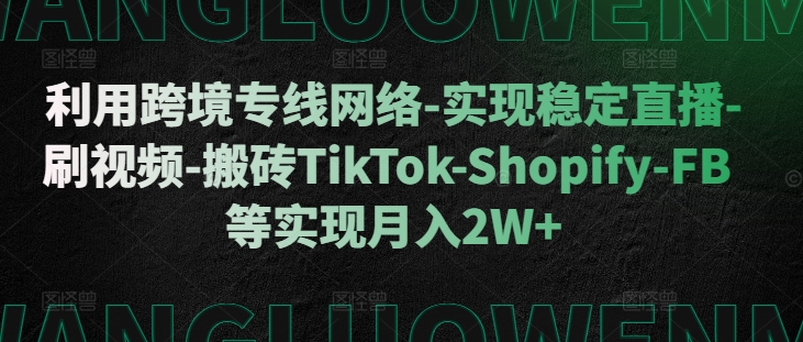 利用跨境专线网络-实现稳定直播-刷视频-搬砖TikTok-Shopify-FB等实现月入2W+【揭秘】| 鹿鸣网创