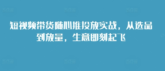 短视频带货随心推投放实战，从选品到放量，生意即刻起飞| 鹿鸣网创
