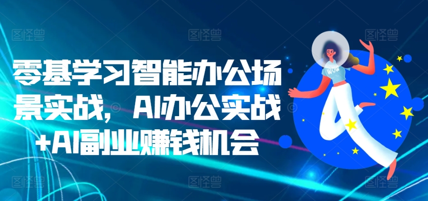 零基学习智能办公场景实战，AI办公实战+AI副业赚钱机会| 鹿鸣网创