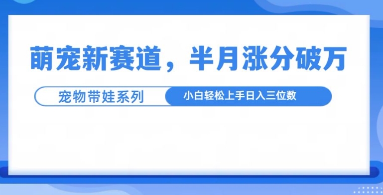 萌宠新赛道，萌宠带娃，半月涨粉10万+，小白轻松入手【揭秘】| 鹿鸣网创