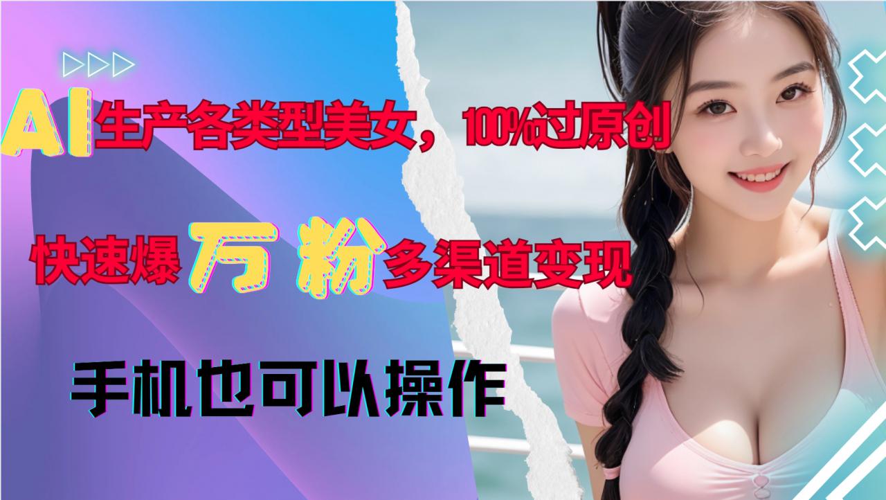 AI生产各类型美女,100%过原创,快速爆万粉,多渠道变现,新手可做| 鹿鸣网创