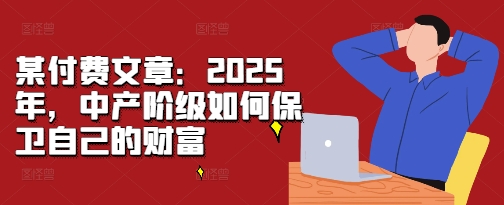 某付费文章:2025年,中产阶级如何保卫自己的财富| 鹿鸣网创