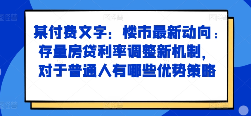 某付费文章：楼市最新动向，存量房贷利率调整新机制，对于普通人有哪些优势策略| 鹿鸣网创