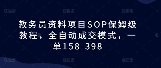 教务员资料项目SOP保姆级教程，全自动成交模式，一单158-398| 鹿鸣网创