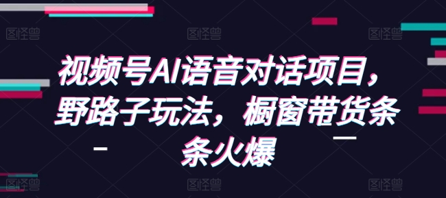 视频号AI语音对话项目,野路子玩法,橱窗带货条条火爆| 鹿鸣网创