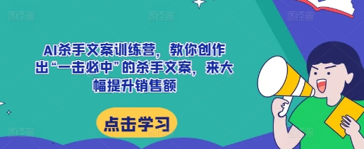 AI杀手文案训练营,教你创作出“一击必中”的杀手文案,来大幅提升销售额| 鹿鸣网创