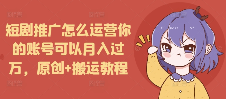 短剧推广怎么运营你的账号可以月入过万，原创+搬运教程| 鹿鸣网创