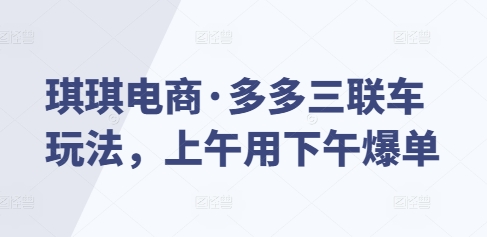 琪琪电商·多多三联车玩法，上午用下午爆单| 鹿鸣网创