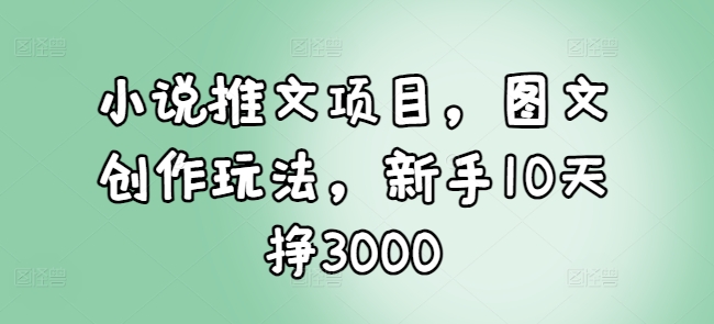 小说推文项目,图文创作玩法,新手10天挣3000| 鹿鸣网创