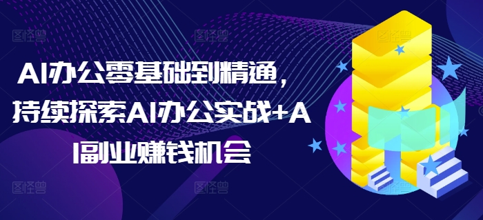 AI办公零基础到精通,持续探索AI办公实战+AI副业赚钱机会| 鹿鸣网创
