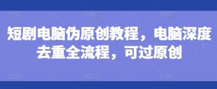 短剧电脑伪原创教程，电脑深度去重全流程，可过原创| 鹿鸣网创