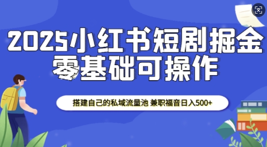 2025小红书短剧掘金,搭建自己的私域流量池,兼职福音日入5张| 鹿鸣网创