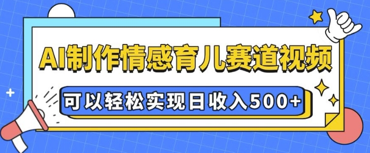 AI 制作情感育儿赛道视频,可以轻松实现日收入5张【揭秘】| 鹿鸣网创