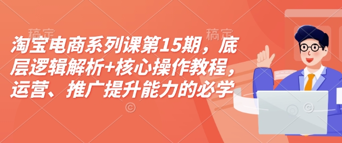 淘宝电商系列课第15期,底层逻辑解析+核心操作教程,运营、推广提升能力的必学课程+配套资料| 鹿鸣网创