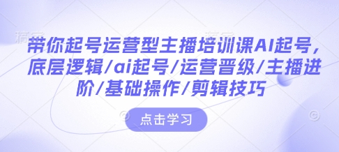 带你起号运营型主播培训课AI起号，底层逻辑/ai起号/运营晋级/主播进阶/基础操作/剪辑技巧| 鹿鸣网创