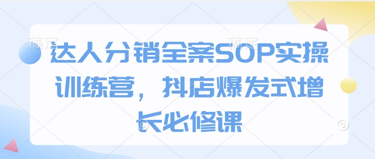 达人分销全案SOP实操训练营，抖店爆发式增长必修课| 鹿鸣网创