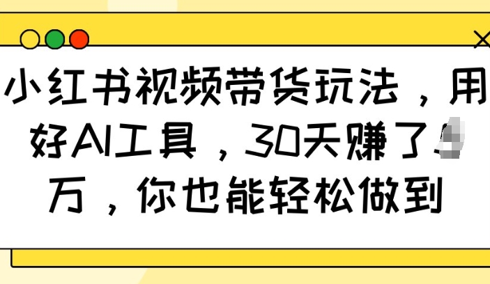 小红书视频带货玩法，用好AI工具，30天收益过W，你也能轻松做到| 鹿鸣网创