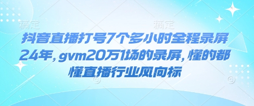 抖音直播打号7个多小时全程录屏24年，gvm20万1场的录屏，懂的都懂直播行业风向标| 鹿鸣网创