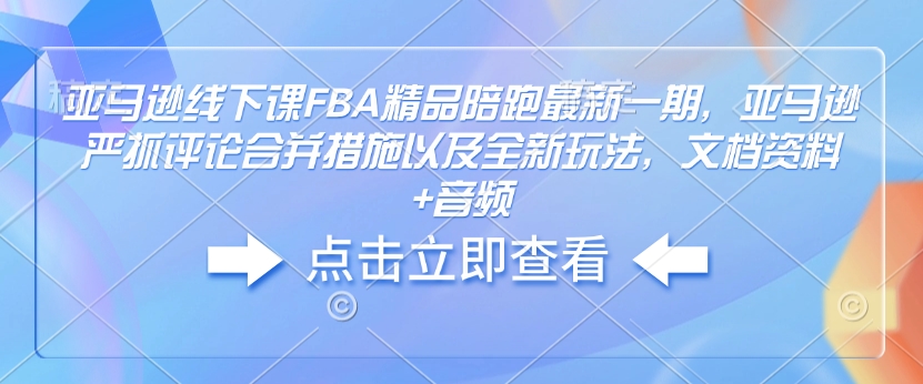 亚马逊线下课FBA精品陪跑最新一期,亚马逊严抓评论合并措施以及全新玩法,文档资料+音频| 鹿鸣网创